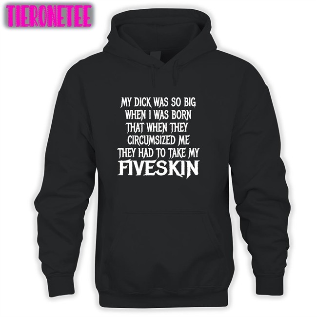 My Dick Was So Big When I Was Born That When They Circumsized Me They Had To Take My Fiveskin Tees