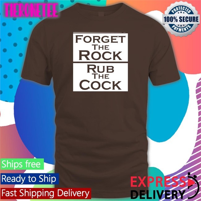Shirts That Go Hard Forget The Rock Rub The Cock Shirts Shirtsthtgohard