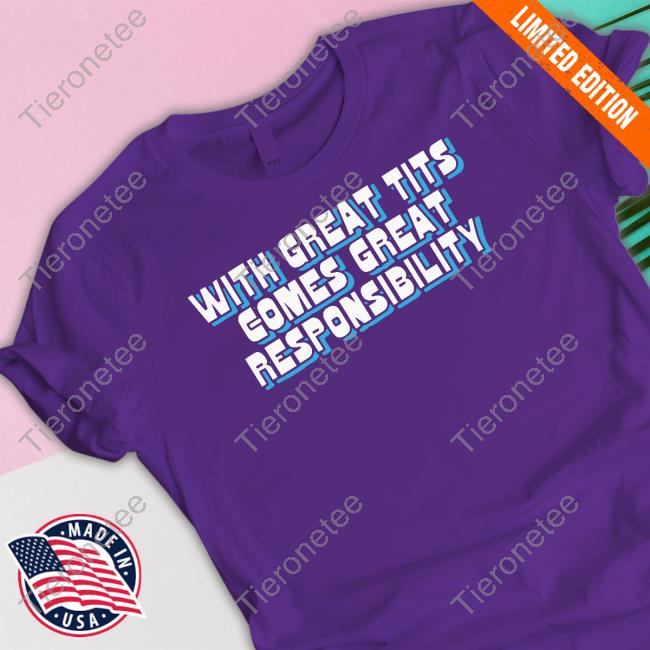 Official The Good Shirts Shop With Great Tits Comes Great Responsibility T-Shirt Shirts That Go Hard