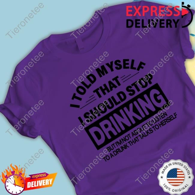 I Told Myself That I Should Stop Dinking But I’M Not About To Listen To A Drunk That Talks To Herself T-Shirt