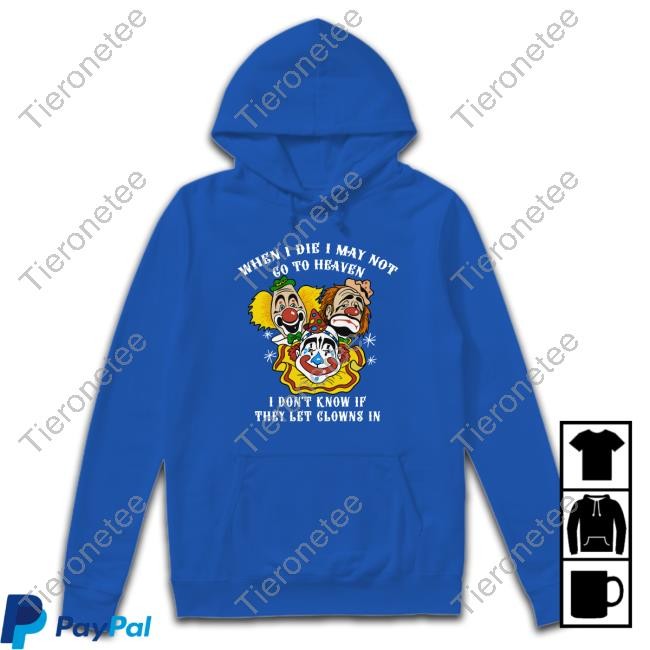 When I Die I May Not Go To Heaven I Don't Know If They Let Clowns In Shirt
