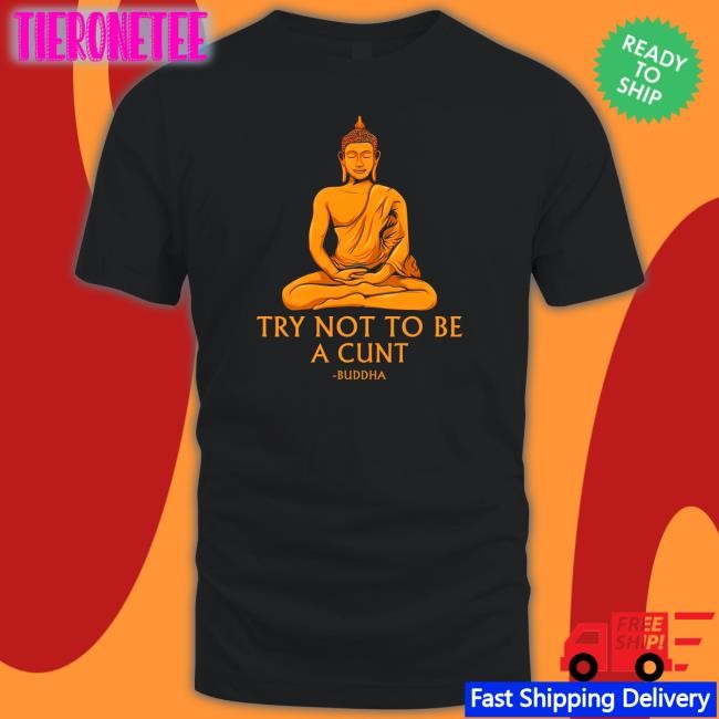 Shirts That Go Hard Buddha Try Not To Be A Cunt Shirt The Dudes Threads Merch