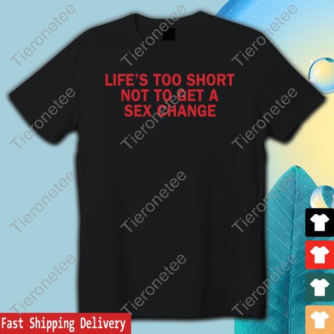 Grace Freud Life’S Too Short Not To Get A Sex Change Shirt